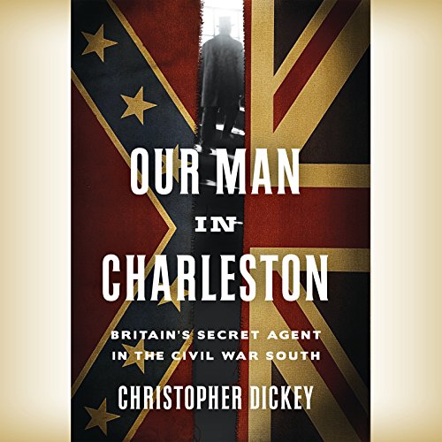 Our Man in Charleston:: Britain's Secret Agent in the Civil War South by Christopher Dickey