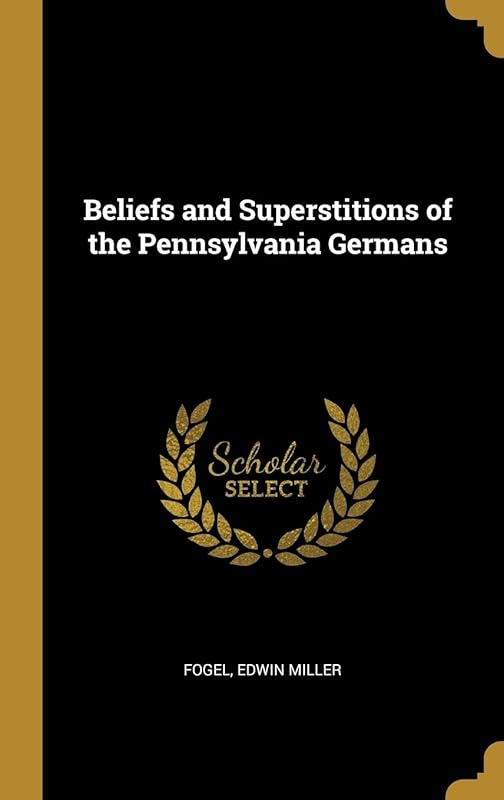 Beliefs and Superstitions of the Pennsylvania Germans by Edwin Miller Fogel Ph.D