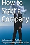 How to Start a Company: An Introductory Guide to Companies in England and Wales