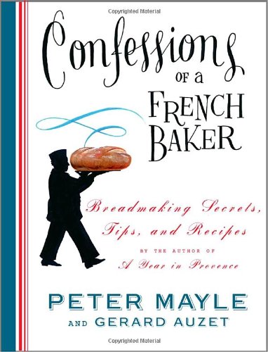 Confessions of a French Baker: Breadmaking Secrets, Tips, and Recipes by Peter Mayle