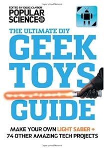 The Ultimate DIY Geek Toys Guide: Make Your Own Light Saber + 74 Other Amazing Tech Projects by Science Popular
