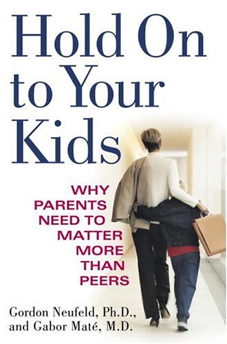 Hold On to Your Kids: Why Parents Need to Matter More Than Peers by Gordon Neufeld