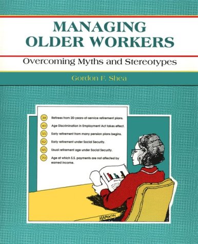 Managing Older Workers: Overcoming Myths and Stereotypes by Gordon F. Shea