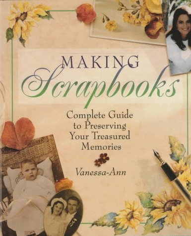 Making Scrapbooks: Complete Guide to Preserving Your Treasured Memories by Vanessa-Ann