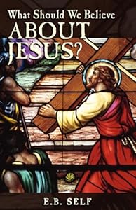What Should We Believe About Jesus? by E. B. Self