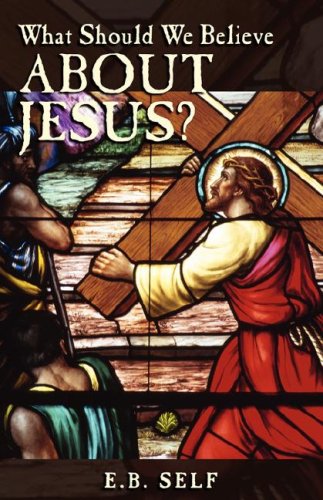 What Should We Believe About Jesus? by E. B. Self