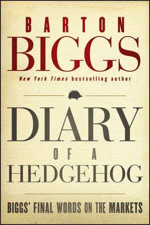 Diary of a Hedgehog: Biggs' Final Words on the Markets by Barton Biggs