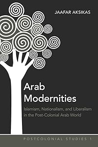 Arab Modernities: Islamism, Nationalism, and Liberalism in the Post-Colonial Arab World (Postcolonial Studies) by Jaafar Aksikas