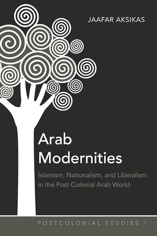 Arab Modernities: Islamism, Nationalism, and Liberalism in the Post-Colonial Arab World (Postcolonial Studies) by Jaafar Aksikas