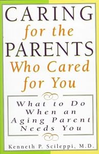 Caring for the Parents Who Cared for You: What to Do When an Aging Parent Needs You by Kenneth P. Scileppi
