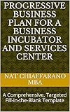 Progressive Business Plan for a Business Incubator and Services Center: A Comprehensive, Targeted Fill-in-the-Blank Template