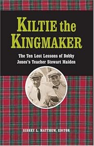 Kiltie The Kingmaker: The Ten Lessons of Bobby Jones's Teacher Stewart Maiden by Sidney L. Matthew