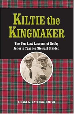 Kiltie The Kingmaker: The Ten Lessons of Bobby Jones's Teacher Stewart Maiden