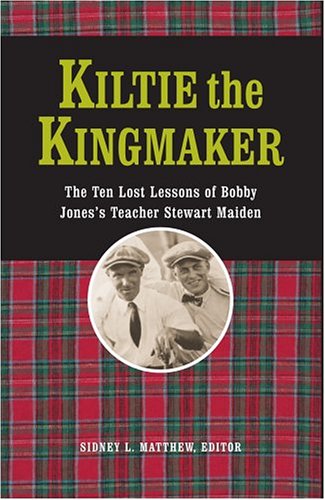 Kiltie The Kingmaker: The Ten Lessons of Bobby Jones's Teacher Stewart Maiden by Sidney L. Matthew