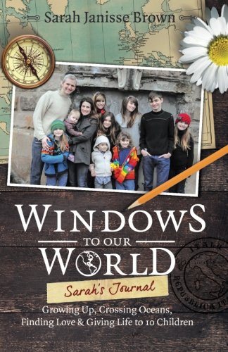 Windows to Our World: Sarah's Journal - Growing Up, Crossing Oceans, Finding Love &amp; Giving Life to 10 Children by Sarah Janisse Brown
