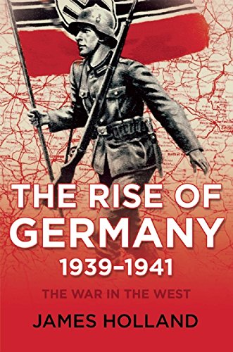 The Rise of Germany, 1939-1941: The War in the West, Volume 1 by James Holland