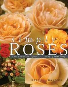 Simply Roses: The Essential Guide to Easy Gardening by Karen Dardick