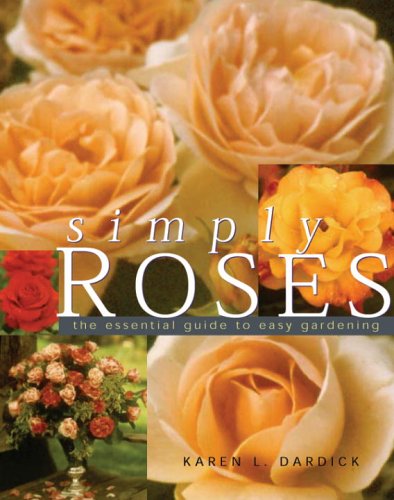 Simply Roses: The Essential Guide to Easy Gardening by Karen Dardick