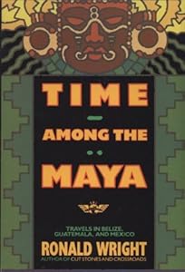 Time Among the Maya: Travels in Belize, Guatemala, and Mexico by Ronald Wright