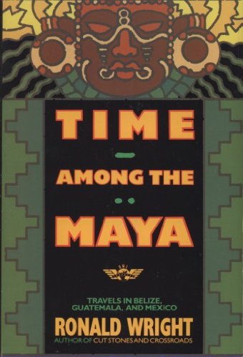 Time Among the Maya: Travels in Belize, Guatemala, and Mexico by Ronald Wright