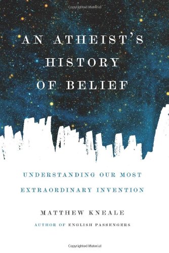 An Atheist's History of Belief: Understanding Our Most Extraordinary Invention by Matthew Kneale