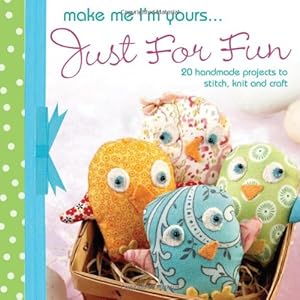 Make Me I'm Yours...Just for Fun: 20 craft projects to stich, knit or create