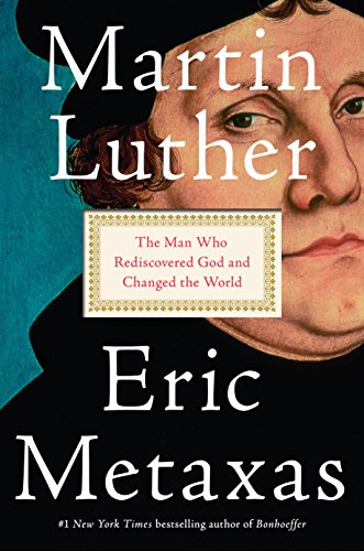 Martin Luther: The Man Who Rediscovered God and Changed the World by ERIC METAXAS
