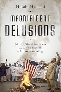 Magnificent Delusions: Pakistan, the United States, and an Epic History of Misunderstanding by Husain Haqqani