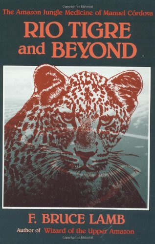 Rio Tigre and Beyond: The Amazon Jungle Medicine of Manual Cordova-Rios by F. Bruce Lamb