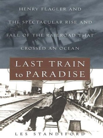Last Train to Paradise: Henry Flagler and the Spectacular Rise and Fall of the Railroad That Crossed an Ocean by Les Standiford