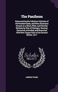 The Pantheon: Representing the Fabulous Histories of the Heathen Gods, and Most Illustrious Heroes; in a Short, Plain, and Familiar Method, by Way of ... New Copper Cuts of the Several Deities. for T by Andrew Tooke