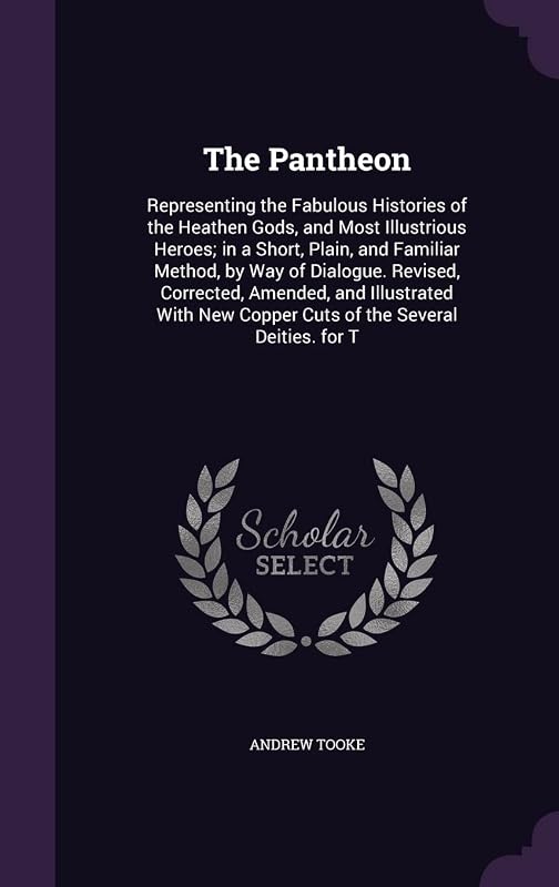 The Pantheon: Representing the Fabulous Histories of the Heathen Gods, and Most Illustrious Heroes; in a Short, Plain, and Familiar Method, by Way of ... New Copper Cuts of the Several Deities. for T by Andrew Tooke