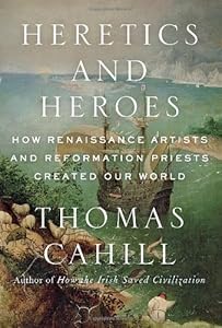 Heretics and Heroes: How Renaissance Artists and Reformation Priests Created Our World