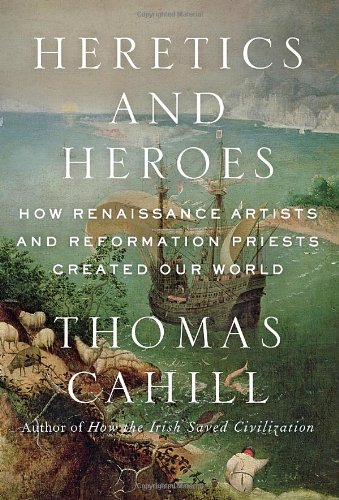Heretics and Heroes: How Renaissance Artists and Reformation Priests Created Our World by Thomas Cahill