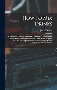 How to Mix Drinks: Or, the Bon-Vivant's Companion, Containing ... Directions for Mixing All the Beverages Used in the United States, Together With the ... German, Italian, Russian, and Spanish Recipes