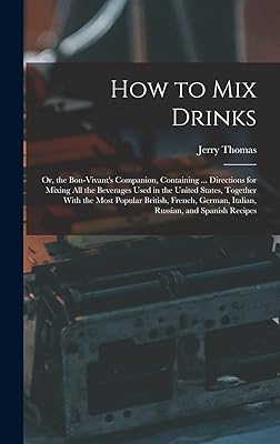 How to Mix Drinks: Or, the Bon-Vivant's Companion, Containing ... Directions for Mixing All the Beverages Used in the United States, Together With the ... German, Italian, Russian, and Spanish Recipes