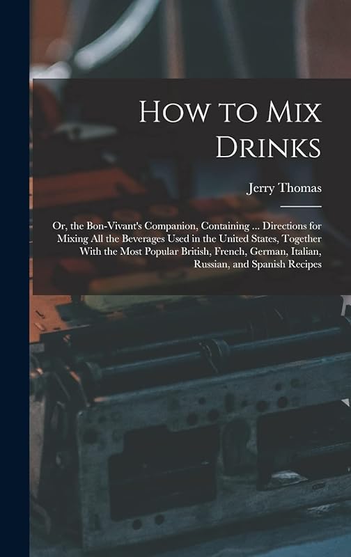 How to Mix Drinks: Or, the Bon-Vivant's Companion, Containing ... Directions for Mixing All the Beverages Used in the United States, Together With the ... German, Italian, Russian, and Spanish Recipes by Jerry Thomas