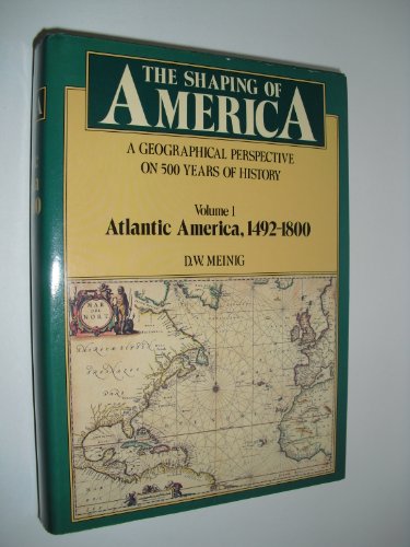 The Shaping of America: A Geographical Perspective on 500 Years of History, Volume 1: Atlantic America 1492-1800 by D. W. Meinig