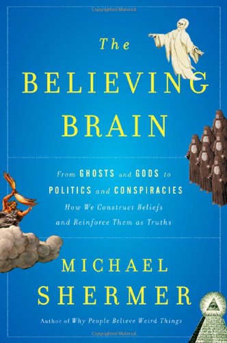 The Believing Brain: From Ghosts and Gods to Politics and Conspiracies---How We Construct Beliefs and Reinforce Them as Truths by Michael Shermer