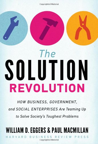 The Solution Revolution: How Business, Government, and Social Enterprises Are Teaming Up to Solve Society's Toughest Problems by William D. Eggers