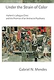 Gabriel Mendes, "Under the Strain of Color: Harlem's Lafargue Clinic and the Promise of an Antiracist Psychiatry" (Cornell UP, 2015)