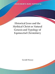 Historical Jesus and the Mythical Christ or Natural Genesis and Typology of Equinoctial Christolatry by Gerald Massey