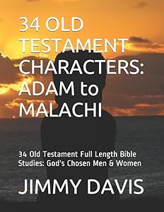 34 OLD TESTAMENT CHARACTERS: ADAM to MALACHI: 34 Old Testament Full Length Bible Studies: God's Chosen Men & Women