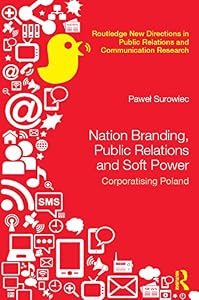 Nation Branding, Public Relations and Soft Power: Corporatising Poland (Routledge New Directions in PR & Communication Research) by Pawel Surowiec