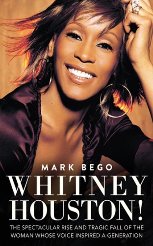 Whitney Houston!: The Spectacular Rise and Tragic Fall of the Woman Whose Voice Inspired a Generation by Mark Bego