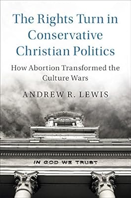 The Rights Turn in Conservative Christian Politics: How Abortion Transformed the Culture Wars (Cambridge Studies in Social Theory, Religion and Politics)