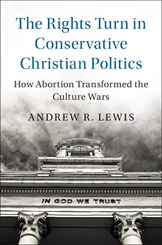 The Rights Turn in Conservative Christian Politics: How Abortion Transformed the Culture Wars (Cambridge Studies in Social Theory, Religion and Politics) by Andrew R. Lewis