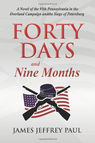 Forty Days and Nine Months: A Novel of the 95th Pennsylvania in the Overland Campaign and the Siege of Petersburg by James Jeffrey Paul
