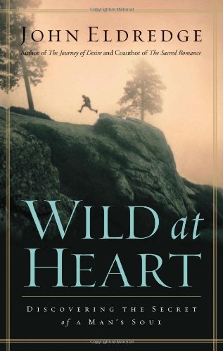 Wild at Heart: Discovering The Secret of a Man's Soul by John Eldredge