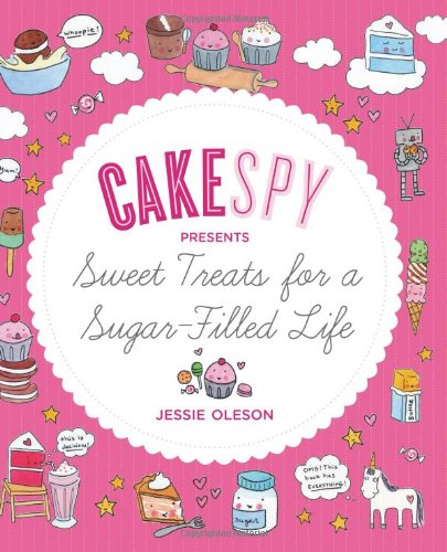CakeSpy Presents Sweet Treats for a Sugar-Filled Life by Jessie Oleson Moore